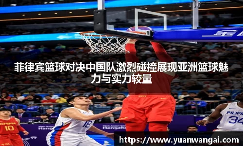 悟空体育菲律宾篮球对决中国队激烈碰撞展现亚洲篮球魅力与实力较量