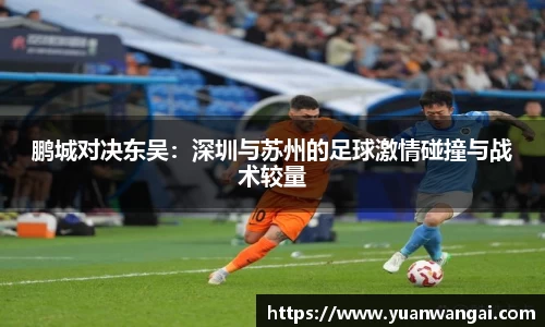 悟空体育鹏城对决东吴：深圳与苏州的足球激情碰撞与战术较量